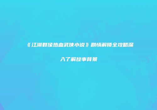 《江湖群像热血武侠小说》剧情解锁全攻略深入了解故事背景