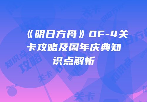 《明日方舟》OF-4关卡攻略及周年庆典知识点解析
