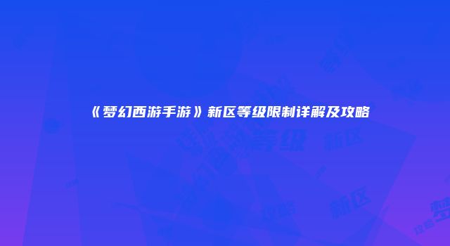 《梦幻西游手游》新区等级限制详解及攻略