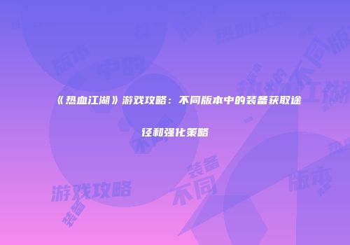 《热血江湖》游戏攻略：不同版本中的装备获取途径和强化策略