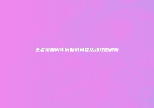 王者荣耀周年庆知识问答活动攻略解析