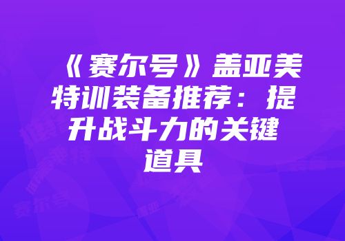 《赛尔号》盖亚美特训装备推荐：提升战斗力的关键道具