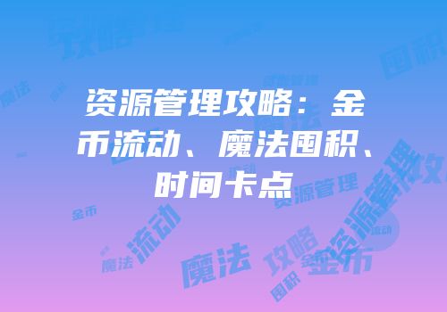 资源管理攻略：金币流动、魔法囤积、时间卡点