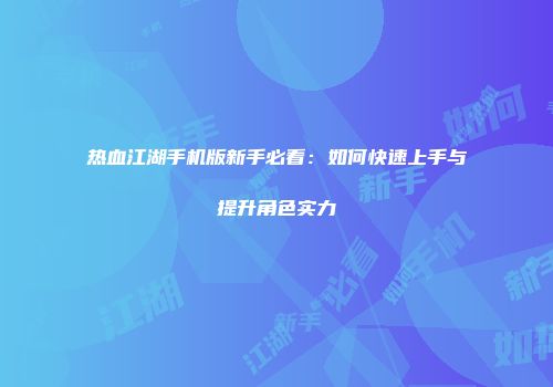 热血江湖手机版新手必看：如何快速上手与提升角色实力
