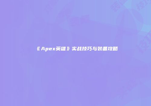 《Apex英雄》实战技巧与装备攻略