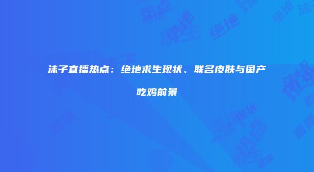 沫子直播热点：绝地求生现状、联名皮肤与国产吃鸡前景