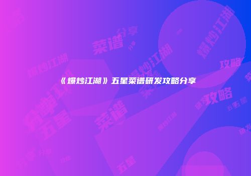 《爆炒江湖》五星菜谱研发攻略分享