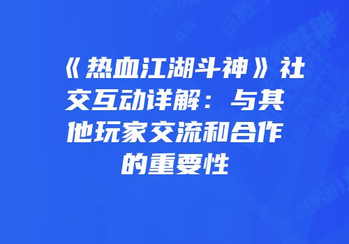 《热血江湖斗神》社交互动详解：与其他玩家交流和合作的重要性