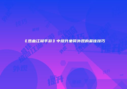 《热血江湖手游》中提升坐骑外观的最佳技巧