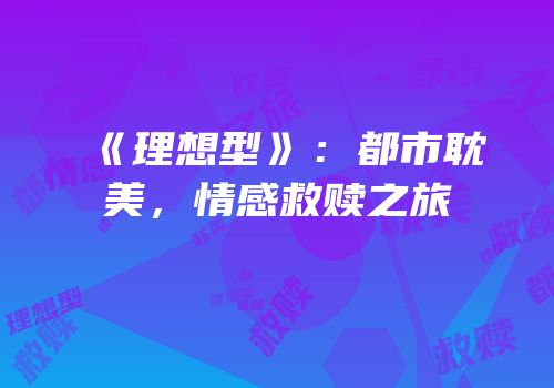 《理想型》：都市耽美，情感救赎之旅
