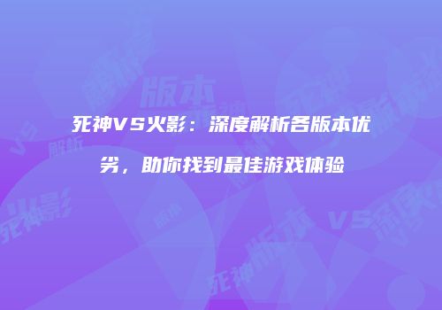 死神VS火影：深度解析各版本优劣，助你找到最佳游戏体验