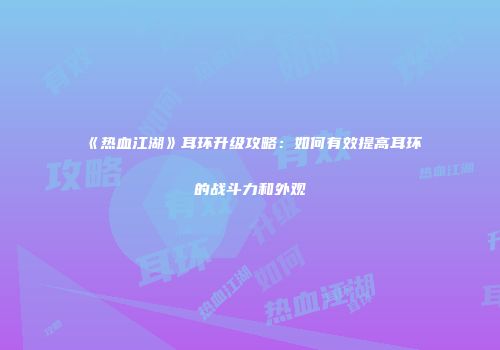 《热血江湖》耳环升级攻略：如何有效提高耳环的战斗力和外观