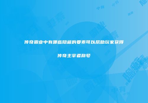 传奇霸业中有哪些隐藏的要素可以帮助玩家获得传奇主宰者称号