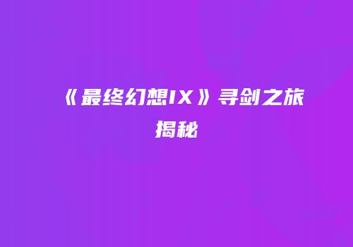《最终幻想IX》寻剑之旅揭秘