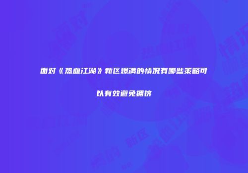 面对《热血江湖》新区爆满的情况有哪些策略可以有效避免拥挤