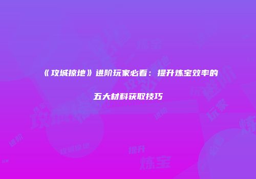 《攻城掠地》进阶玩家必看：提升炼宝效率的五大材料获取技巧