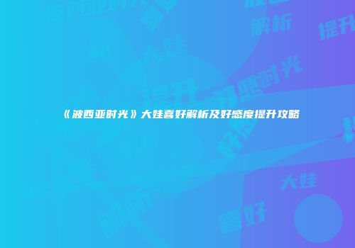 《波西亚时光》大娃喜好解析及好感度提升攻略