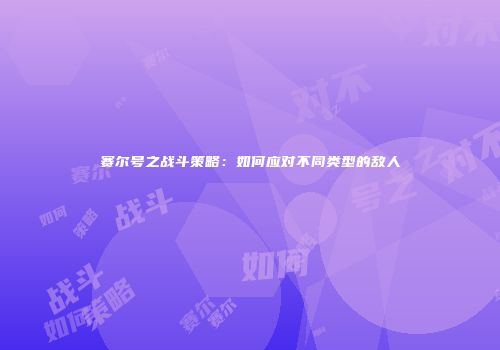 赛尔号之战斗策略：如何应对不同类型的敌人