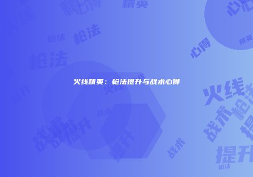 火线精英：枪法提升与战术心得