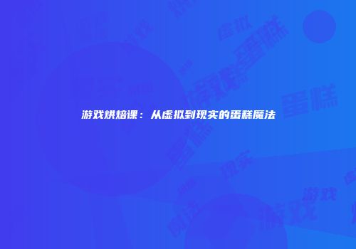 游戏烘焙课：从虚拟到现实的蛋糕魔法