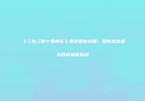 《三生三世十里桃花》页游副本攻略：如何高效通关各种难度挑战