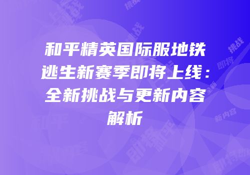 和平精英国际服地铁逃生新赛季即将上线：全新挑战与更新内容解析