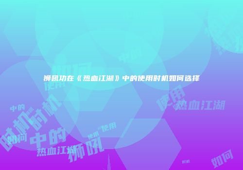 狮吼功在《热血江湖》中的使用时机如何选择