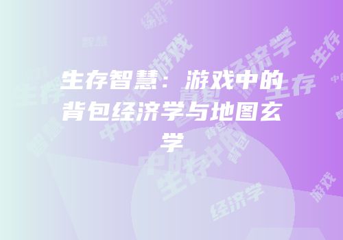生存智慧：游戏中的背包经济学与地图玄学