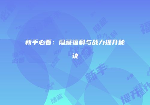 新手必看：隐藏福利与战力提升秘诀