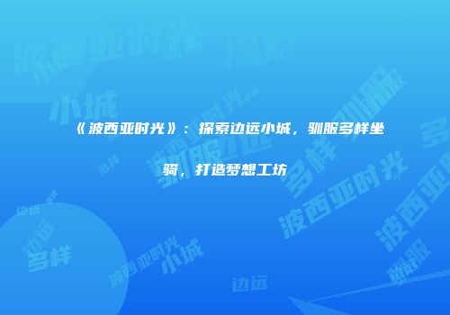《波西亚时光》：探索边远小城，驯服多样坐骑，打造梦想工坊