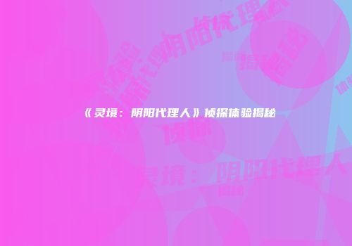 《灵境：阴阳代理人》侦探体验揭秘