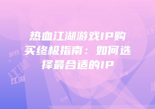 热血江湖游戏IP购买终极指南：如何选择最合适的IP