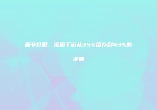 细节打磨，策略手游从35%留存到43%的逆袭