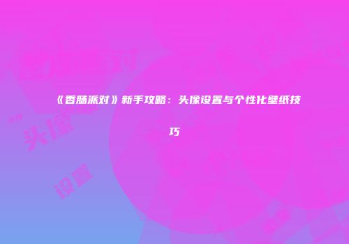 《香肠派对》新手攻略：头像设置与个性化壁纸技巧