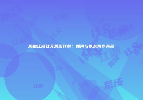 热血江湖社交系统详解：如何与队友协作共赢