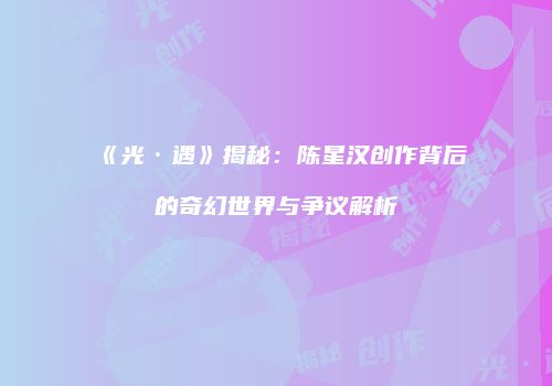 《光·遇》揭秘：陈星汉创作背后的奇幻世界与争议解析