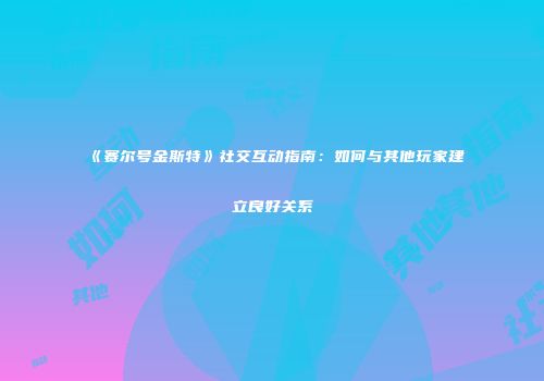 《赛尔号金斯特》社交互动指南:如何与其他玩家建立良好关系