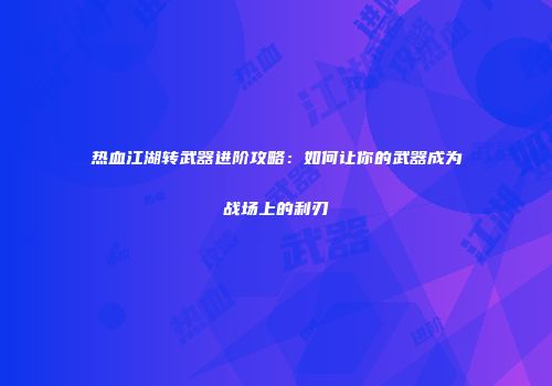 热血江湖转武器进阶攻略：如何让你的武器成为战场上的利刃
