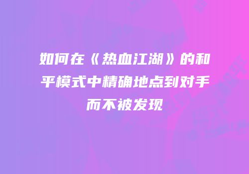 如何在《热血江湖》的和平模式中精确地点到对手而不被发现