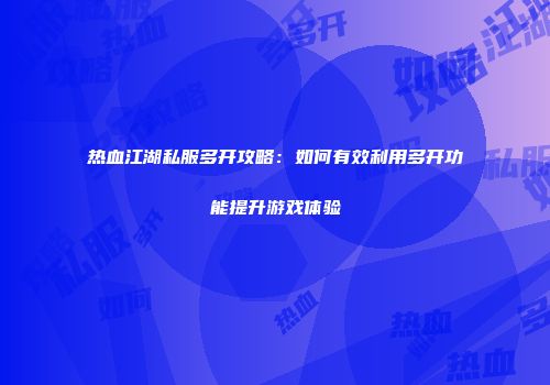 热血江湖私服多开攻略：如何有效利用多开功能提升游戏体验