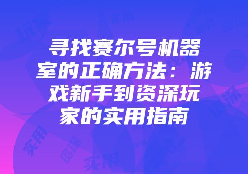 寻找赛尔号机器室的正确方法：游戏新手到资深玩家的实用指南