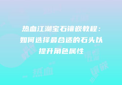 热血江湖宝石镶嵌教程：如何选择最合适的石头以提升角色属性