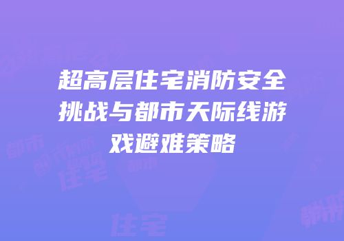 超高层住宅消防安全挑战与都市天际线游戏避难策略