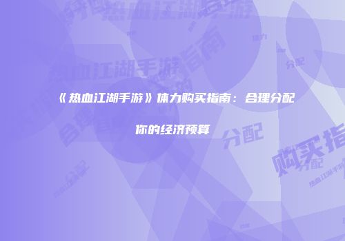 《热血江湖手游》体力购买指南：合理分配你的经济预算