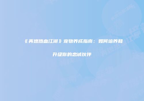 《再燃热血江湖》宠物养成指南：如何培养和升级你的忠诚伙伴