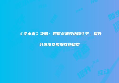 《逆水寒》攻略：如何与师兄结婚生子，提升好感度及浪漫互动指南