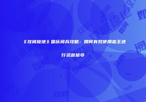《攻城掠地》国庆阅兵攻略：如何有效使用蛮王进行资源掠夺