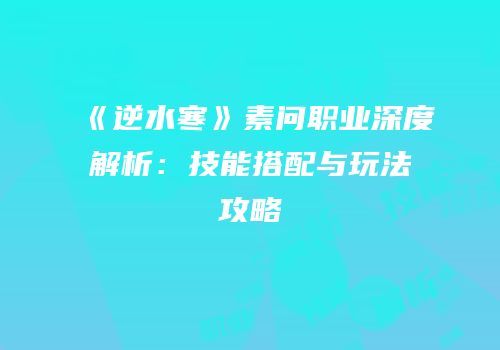 《逆水寒》素问职业深度解析：技能搭配与玩法攻略