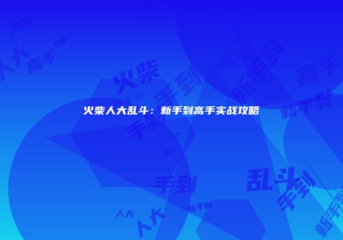 火柴人大乱斗：新手到高手实战攻略