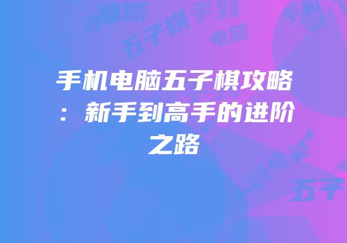 手机电脑五子棋攻略：新手到高手的进阶之路